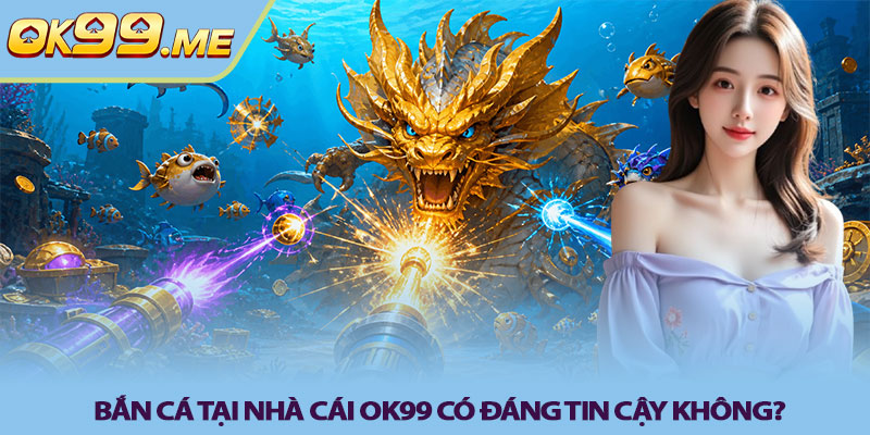 Bắn cá tại nhà cái OK99 có đáng tin cậy không?