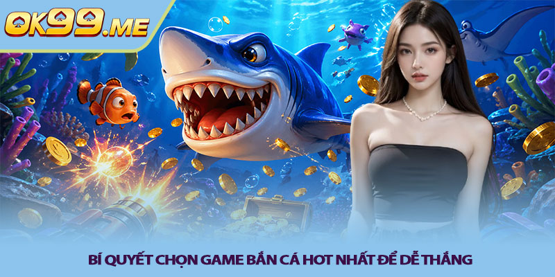 Bí quyết chọn game bắn cá hot nhất để dễ thắng