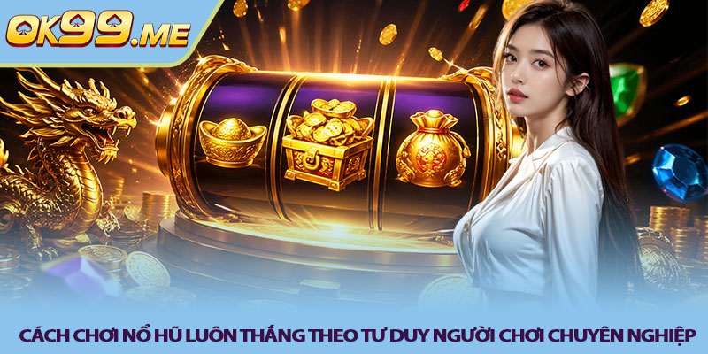 Cách chơi nổ hũ luôn thắng theo tư duy người chơi chuyên nghiệp