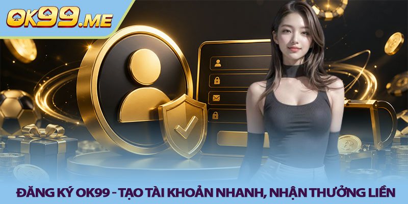 Đăng ký OK99 - Tạo tài khoản nhanh, nhận thưởng liền