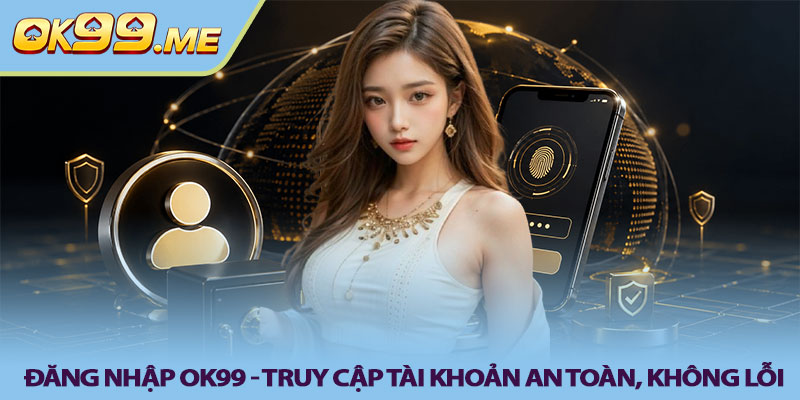Đăng nhập OK99 - Truy cập tài khoản an toàn, không lỗi