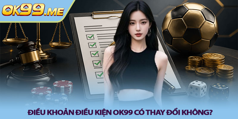 Điều khoản điều kiện OK99 có thay đổi không?