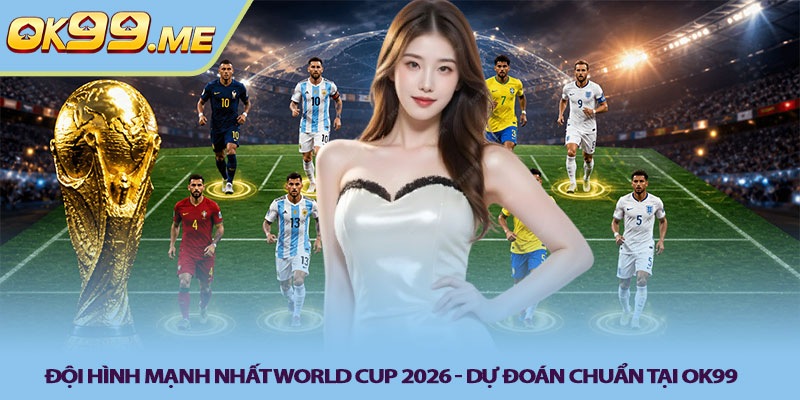 Đội hình mạnh nhất World Cup 2026 - Dự đoán chuẩn tại OK99