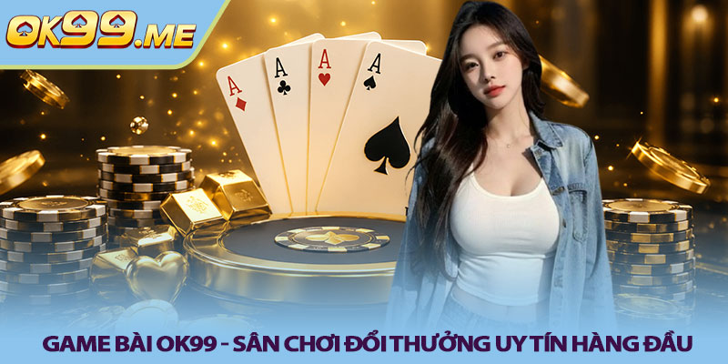 Game bài OK99 - Sân chơi đổi thưởng uy tín hàng đầu