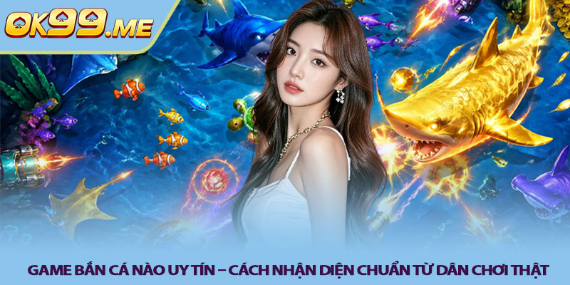 Game bắn cá nào uy tín – Cách nhận diện chuẩn từ dân chơi thật
