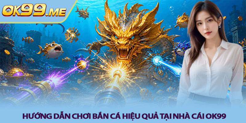 Hướng dẫn chơi Bắn cá hiệu quả tại nhà cái OK99