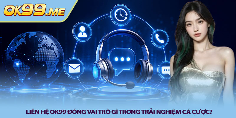 Liên hệ OK99 đóng vai trò gì trong trải nghiệm cá cược?