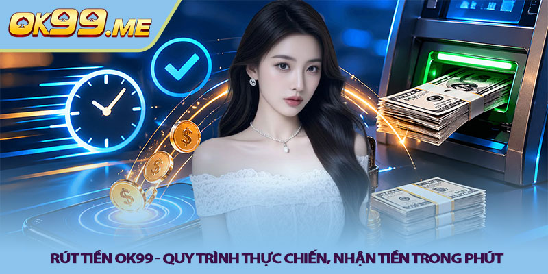 Rút tiền OK99 - Quy trình thực chiến, nhận tiền trong phút