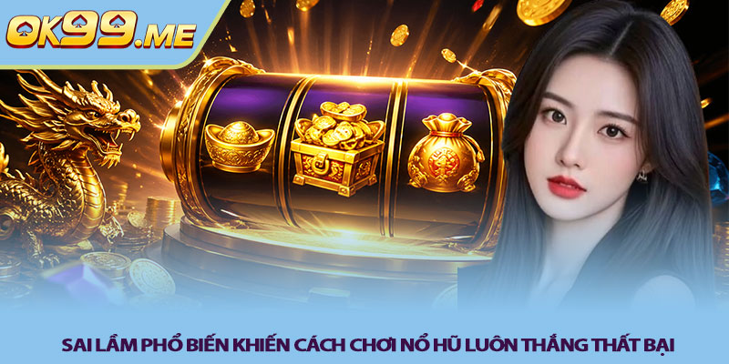 Sai lầm phổ biến khiến cách chơi nổ hũ luôn thắng thất bại