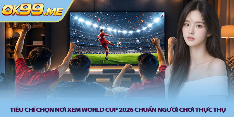 Tieu chi chon noi xem World Cup 2026 chuan nguoi choi thuc thu