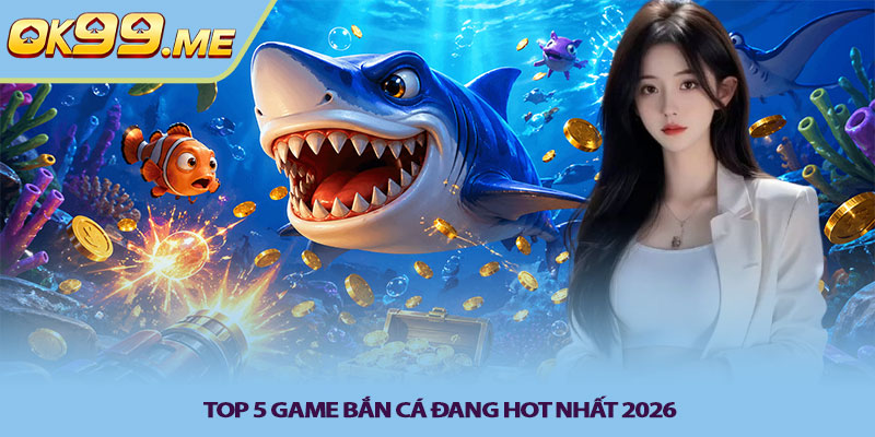 Top 5 game bắn cá đang hot nhất 2026 