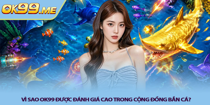 Vì sao OK99 được đánh giá cao trong cộng đồng bắn cá?