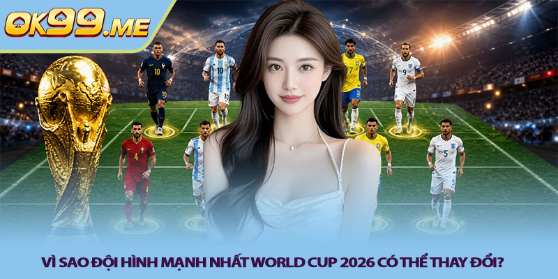 Vì sao đội hình mạnh nhất World Cup 2026 có thể thay đổi?