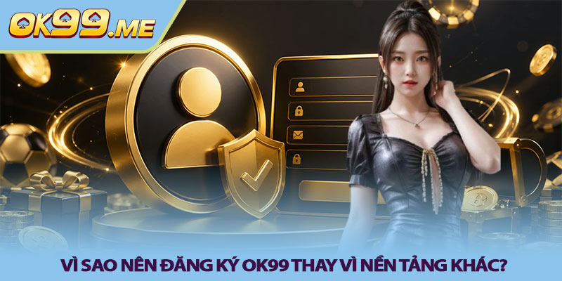 Vì sao nên đăng ký OK99 thay vì nền tảng khác?
