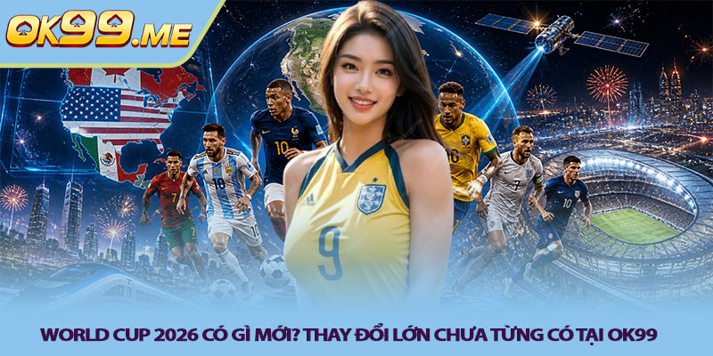 World Cup 2026 có gì mới? Thay đổi lớn chưa từng có tại OK99