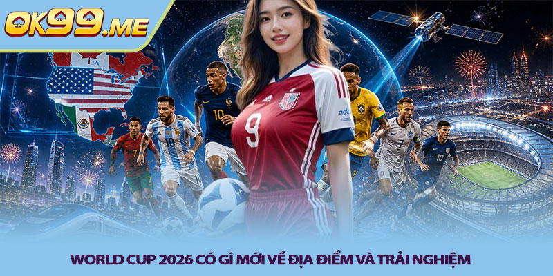 World Cup 2026 có gì mới về địa điểm và trải nghiệm