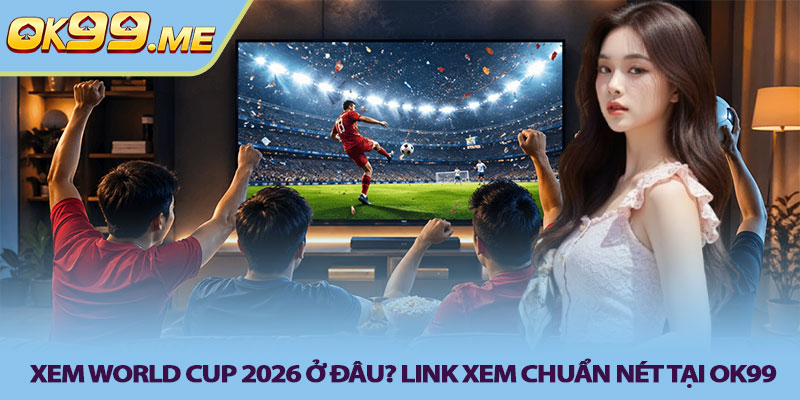 Xem World Cup 2026 ở đâu? Link xem chuẩn nét tại OK99