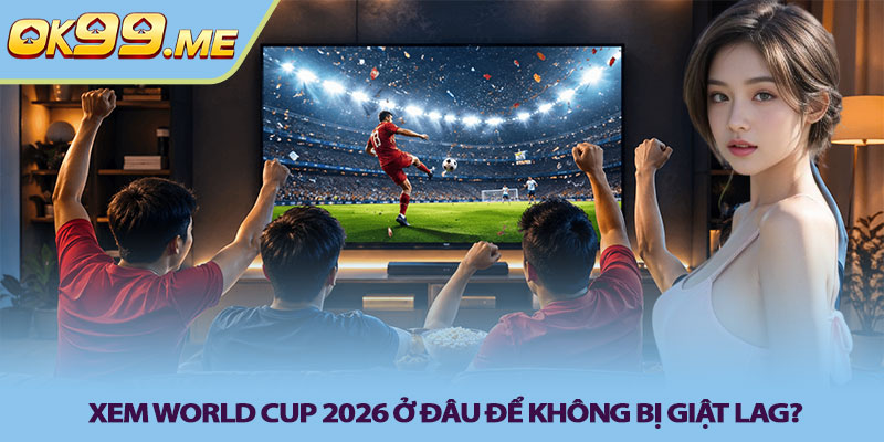 Xem World Cup 2026 ở đâu để không bị giật lag?