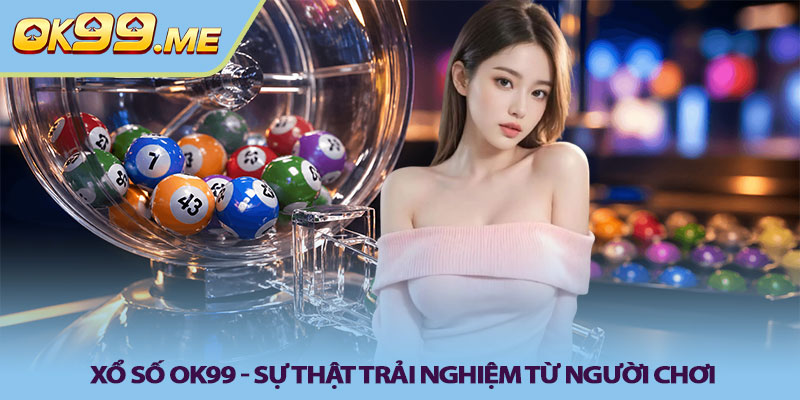 Xổ số OK99 - Sự thật trải nghiệm từ người chơi